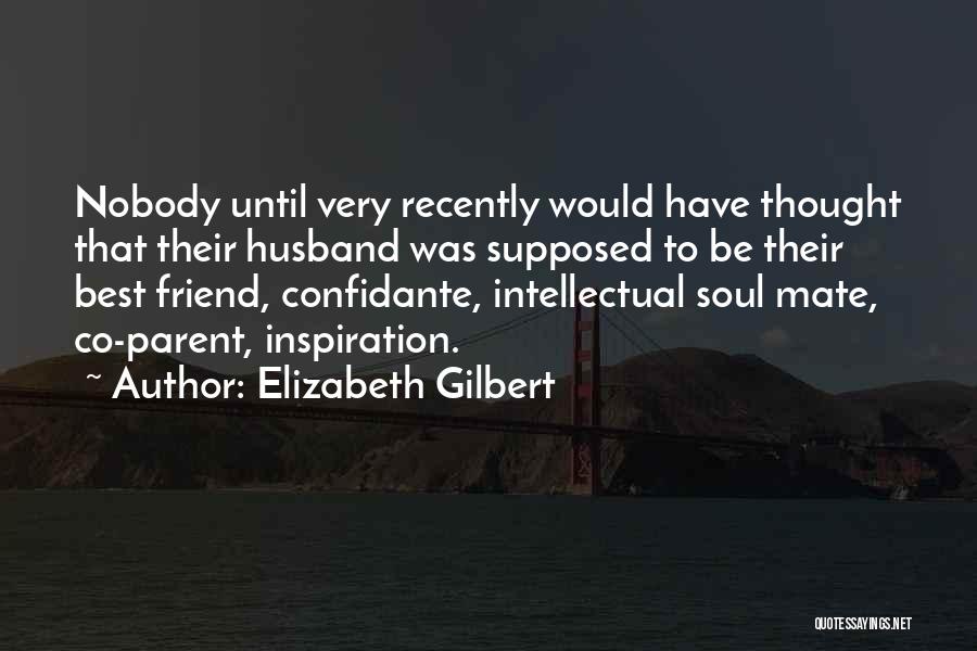 Elizabeth Gilbert Quotes: Nobody Until Very Recently Would Have Thought That Their Husband Was Supposed To Be Their Best Friend, Confidante, Intellectual Soul