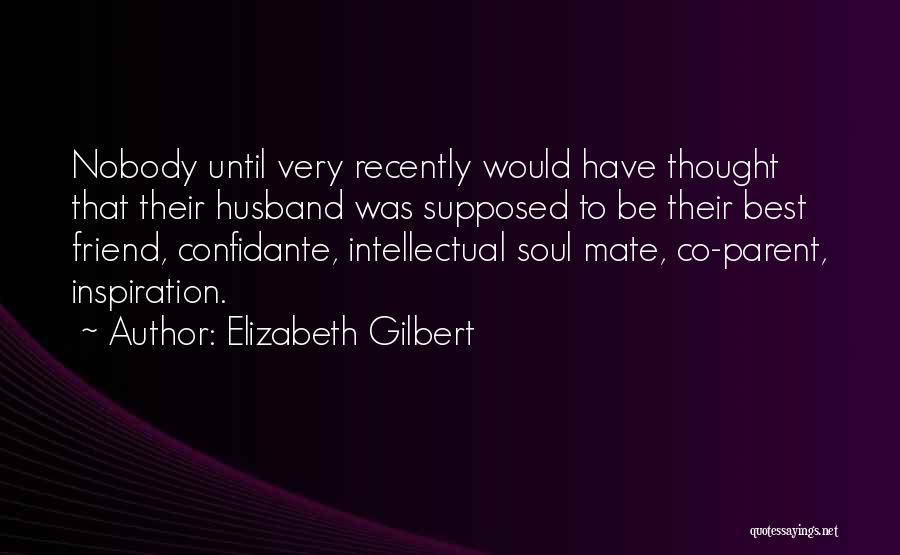 Elizabeth Gilbert Quotes: Nobody Until Very Recently Would Have Thought That Their Husband Was Supposed To Be Their Best Friend, Confidante, Intellectual Soul