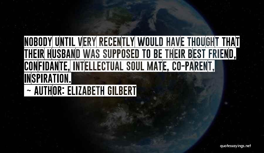 Elizabeth Gilbert Quotes: Nobody Until Very Recently Would Have Thought That Their Husband Was Supposed To Be Their Best Friend, Confidante, Intellectual Soul