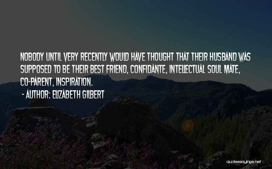 Elizabeth Gilbert Quotes: Nobody Until Very Recently Would Have Thought That Their Husband Was Supposed To Be Their Best Friend, Confidante, Intellectual Soul