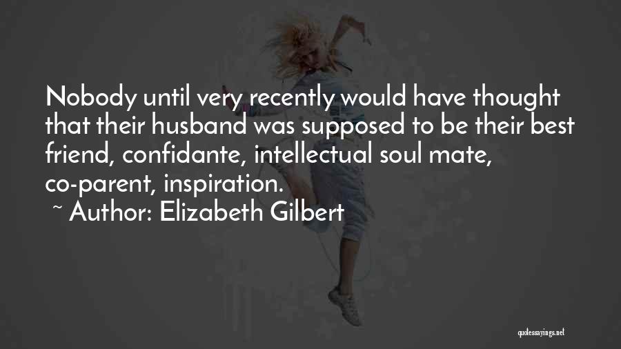 Elizabeth Gilbert Quotes: Nobody Until Very Recently Would Have Thought That Their Husband Was Supposed To Be Their Best Friend, Confidante, Intellectual Soul