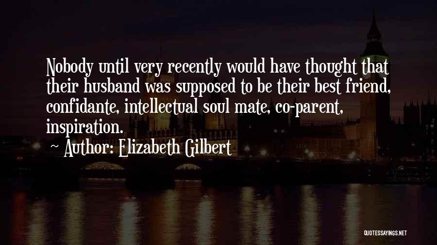 Elizabeth Gilbert Quotes: Nobody Until Very Recently Would Have Thought That Their Husband Was Supposed To Be Their Best Friend, Confidante, Intellectual Soul