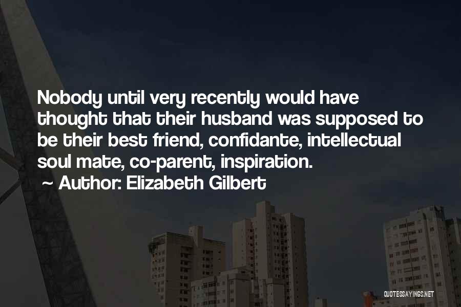 Elizabeth Gilbert Quotes: Nobody Until Very Recently Would Have Thought That Their Husband Was Supposed To Be Their Best Friend, Confidante, Intellectual Soul