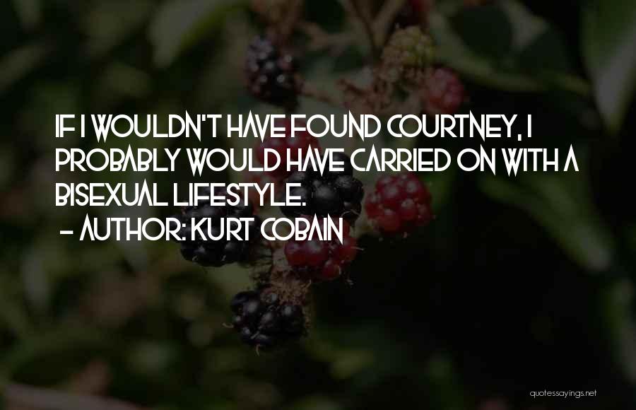 Kurt Cobain Quotes: If I Wouldn't Have Found Courtney, I Probably Would Have Carried On With A Bisexual Lifestyle.
