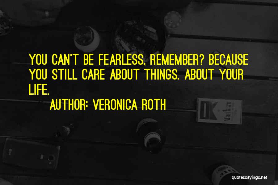 Veronica Roth Quotes: You Can't Be Fearless, Remember? Because You Still Care About Things. About Your Life.