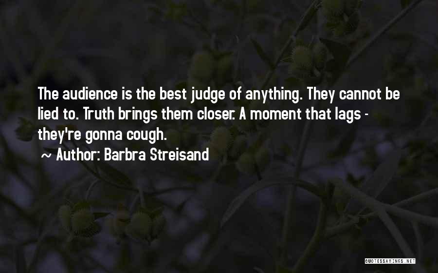 Barbra Streisand Quotes: The Audience Is The Best Judge Of Anything. They Cannot Be Lied To. Truth Brings Them Closer. A Moment That