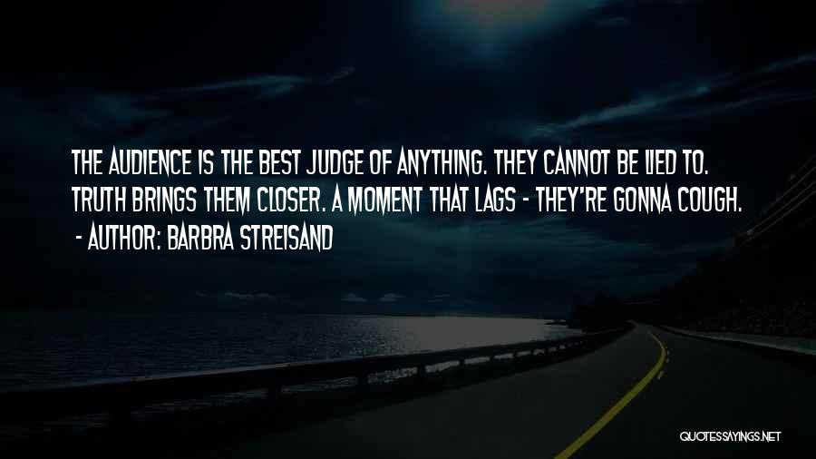 Barbra Streisand Quotes: The Audience Is The Best Judge Of Anything. They Cannot Be Lied To. Truth Brings Them Closer. A Moment That