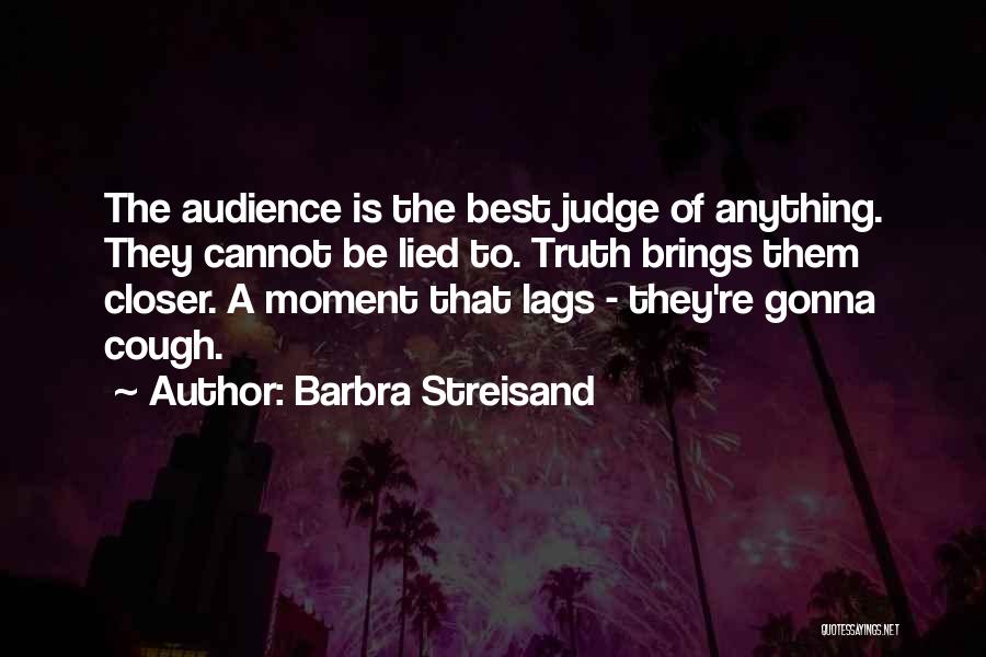 Barbra Streisand Quotes: The Audience Is The Best Judge Of Anything. They Cannot Be Lied To. Truth Brings Them Closer. A Moment That