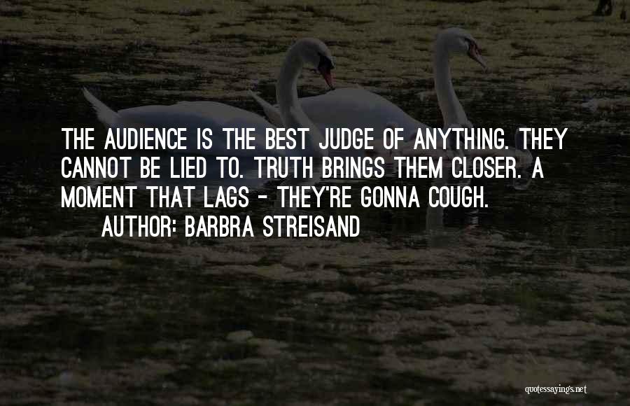 Barbra Streisand Quotes: The Audience Is The Best Judge Of Anything. They Cannot Be Lied To. Truth Brings Them Closer. A Moment That