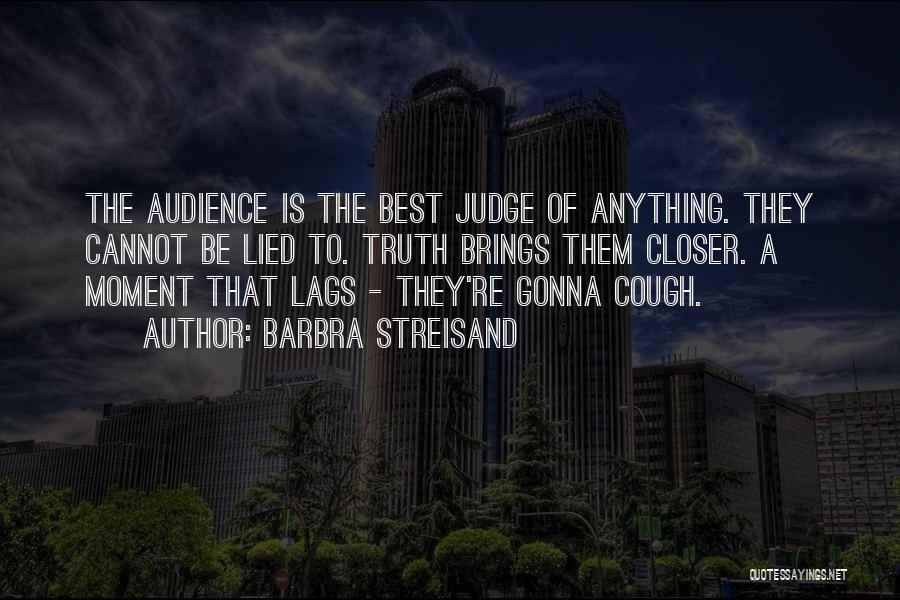 Barbra Streisand Quotes: The Audience Is The Best Judge Of Anything. They Cannot Be Lied To. Truth Brings Them Closer. A Moment That