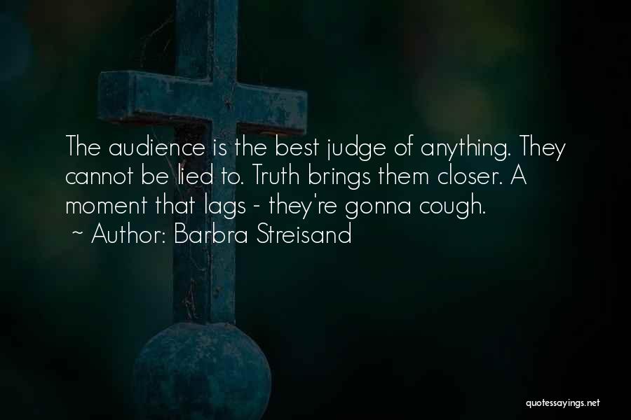 Barbra Streisand Quotes: The Audience Is The Best Judge Of Anything. They Cannot Be Lied To. Truth Brings Them Closer. A Moment That