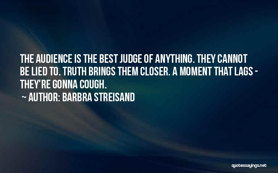Barbra Streisand Quotes: The Audience Is The Best Judge Of Anything. They Cannot Be Lied To. Truth Brings Them Closer. A Moment That