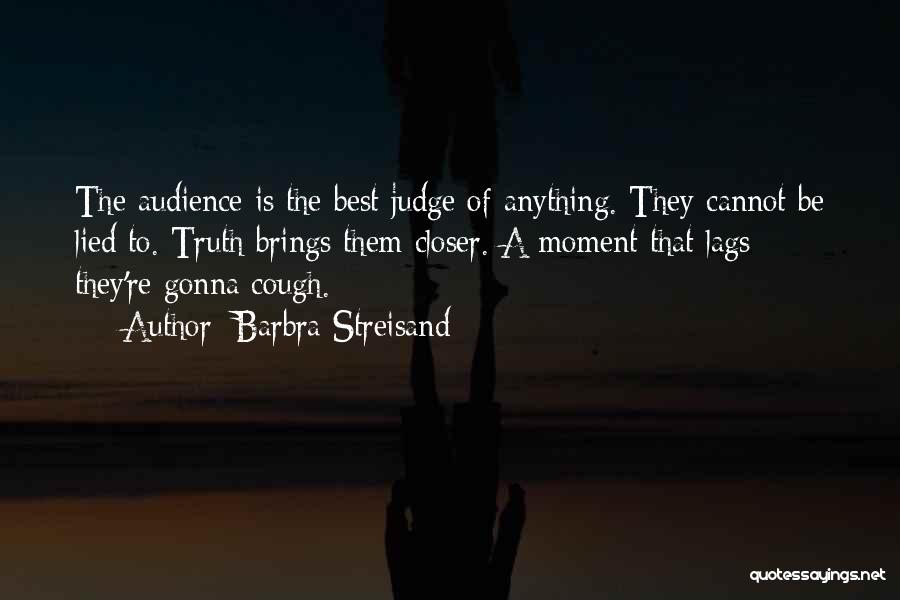 Barbra Streisand Quotes: The Audience Is The Best Judge Of Anything. They Cannot Be Lied To. Truth Brings Them Closer. A Moment That