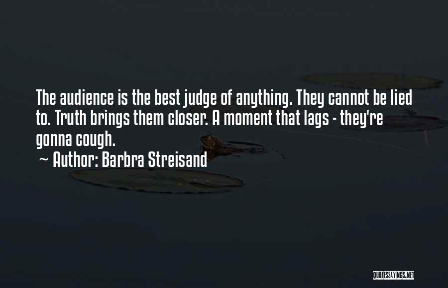 Barbra Streisand Quotes: The Audience Is The Best Judge Of Anything. They Cannot Be Lied To. Truth Brings Them Closer. A Moment That