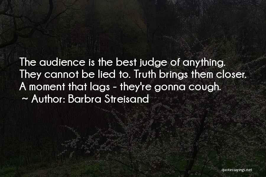 Barbra Streisand Quotes: The Audience Is The Best Judge Of Anything. They Cannot Be Lied To. Truth Brings Them Closer. A Moment That
