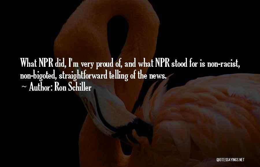 Ron Schiller Quotes: What Npr Did, I'm Very Proud Of, And What Npr Stood For Is Non-racist, Non-bigoted, Straightforward Telling Of The News.