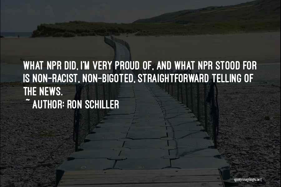 Ron Schiller Quotes: What Npr Did, I'm Very Proud Of, And What Npr Stood For Is Non-racist, Non-bigoted, Straightforward Telling Of The News.