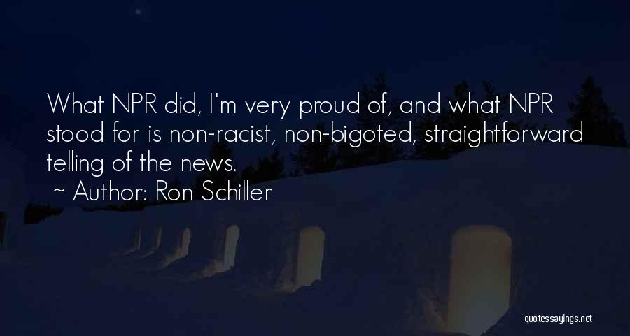 Ron Schiller Quotes: What Npr Did, I'm Very Proud Of, And What Npr Stood For Is Non-racist, Non-bigoted, Straightforward Telling Of The News.