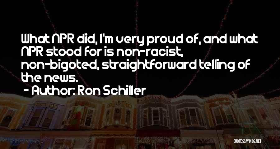 Ron Schiller Quotes: What Npr Did, I'm Very Proud Of, And What Npr Stood For Is Non-racist, Non-bigoted, Straightforward Telling Of The News.