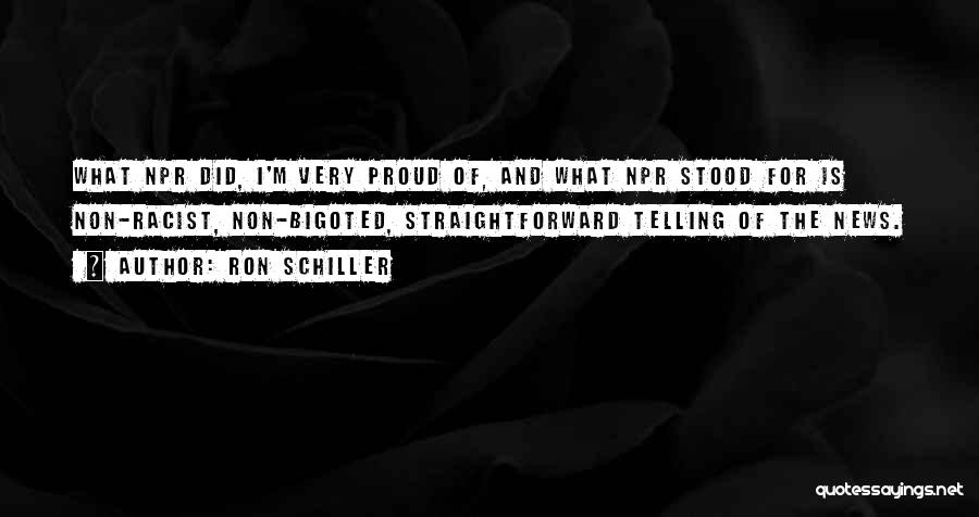 Ron Schiller Quotes: What Npr Did, I'm Very Proud Of, And What Npr Stood For Is Non-racist, Non-bigoted, Straightforward Telling Of The News.