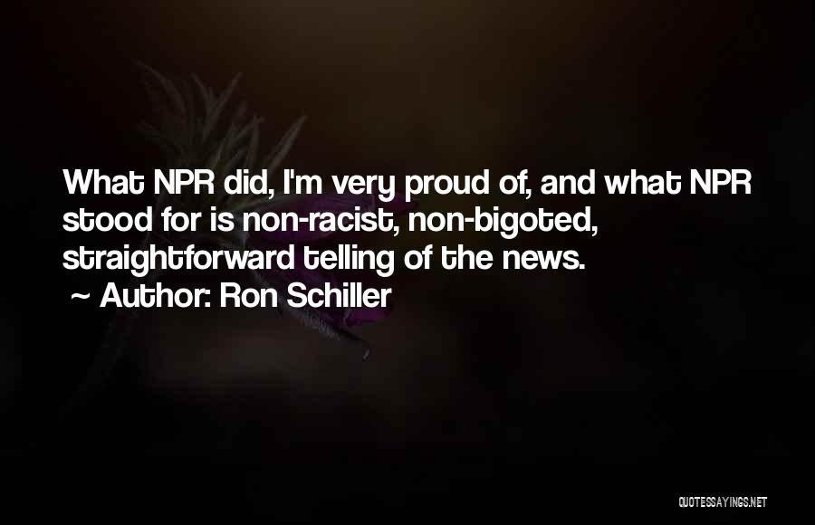 Ron Schiller Quotes: What Npr Did, I'm Very Proud Of, And What Npr Stood For Is Non-racist, Non-bigoted, Straightforward Telling Of The News.