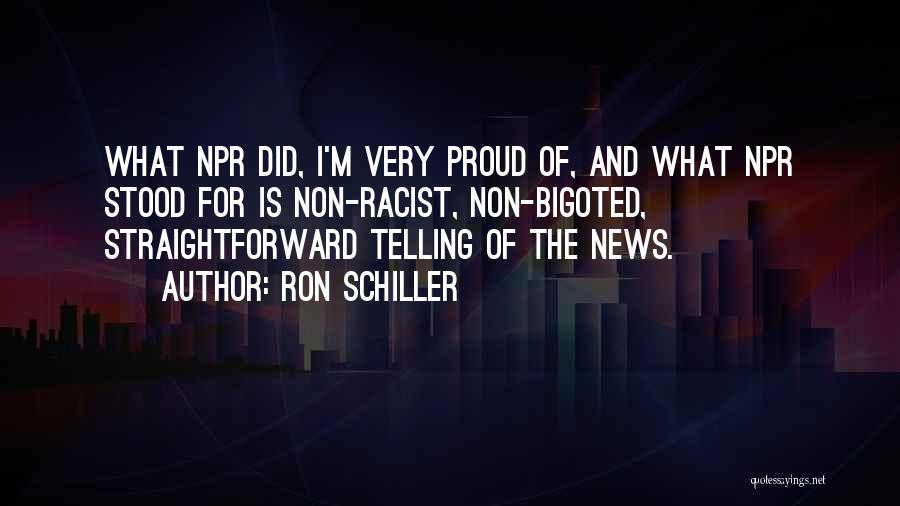 Ron Schiller Quotes: What Npr Did, I'm Very Proud Of, And What Npr Stood For Is Non-racist, Non-bigoted, Straightforward Telling Of The News.
