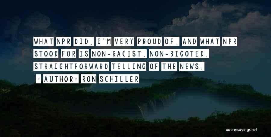 Ron Schiller Quotes: What Npr Did, I'm Very Proud Of, And What Npr Stood For Is Non-racist, Non-bigoted, Straightforward Telling Of The News.