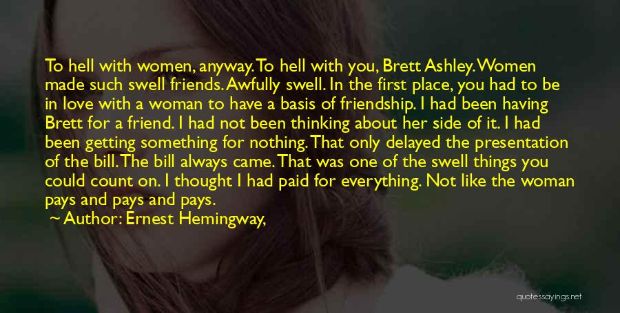 Ernest Hemingway, Quotes: To Hell With Women, Anyway. To Hell With You, Brett Ashley. Women Made Such Swell Friends. Awfully Swell. In The