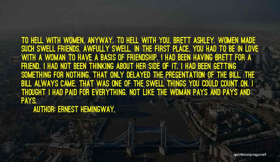 Ernest Hemingway, Quotes: To Hell With Women, Anyway. To Hell With You, Brett Ashley. Women Made Such Swell Friends. Awfully Swell. In The