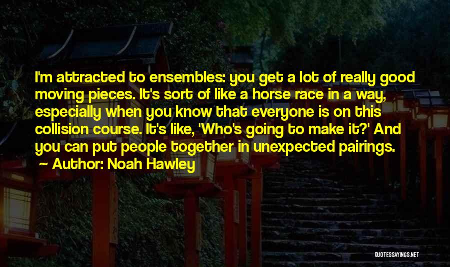 Noah Hawley Quotes: I'm Attracted To Ensembles: You Get A Lot Of Really Good Moving Pieces. It's Sort Of Like A Horse Race