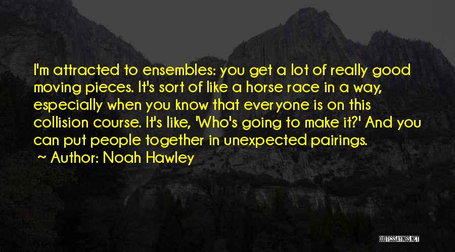 Noah Hawley Quotes: I'm Attracted To Ensembles: You Get A Lot Of Really Good Moving Pieces. It's Sort Of Like A Horse Race