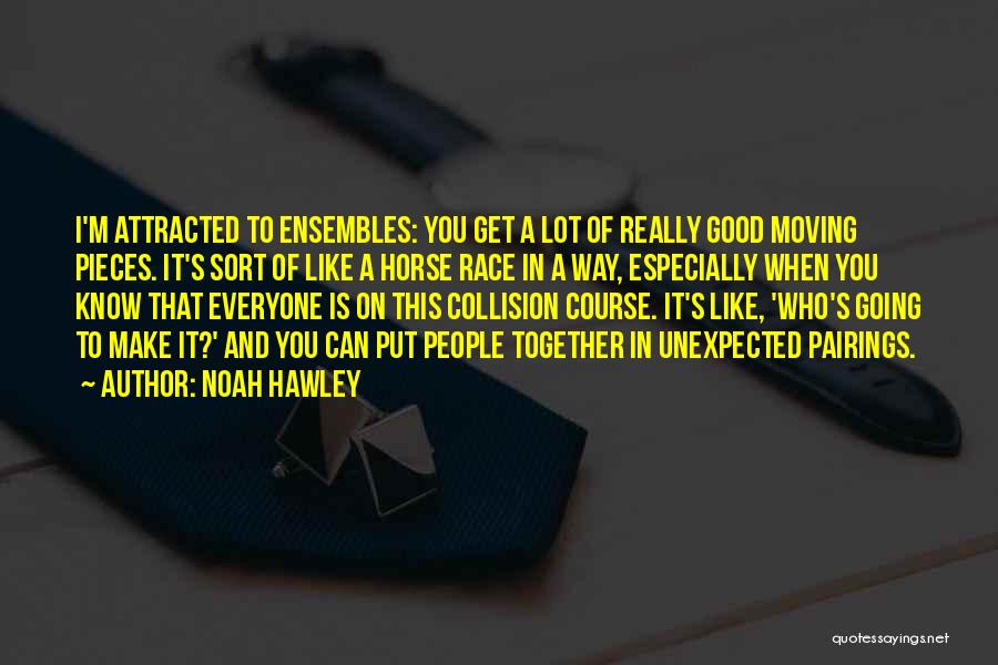 Noah Hawley Quotes: I'm Attracted To Ensembles: You Get A Lot Of Really Good Moving Pieces. It's Sort Of Like A Horse Race