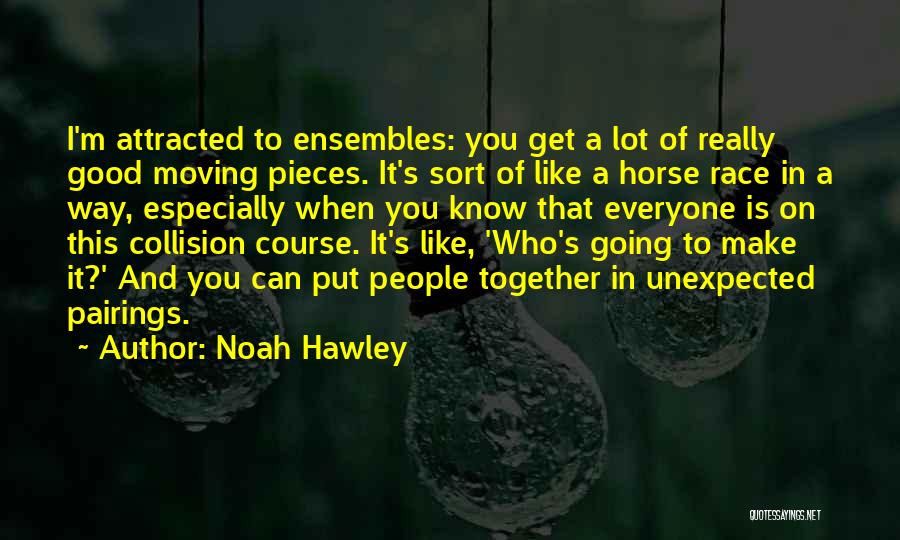 Noah Hawley Quotes: I'm Attracted To Ensembles: You Get A Lot Of Really Good Moving Pieces. It's Sort Of Like A Horse Race