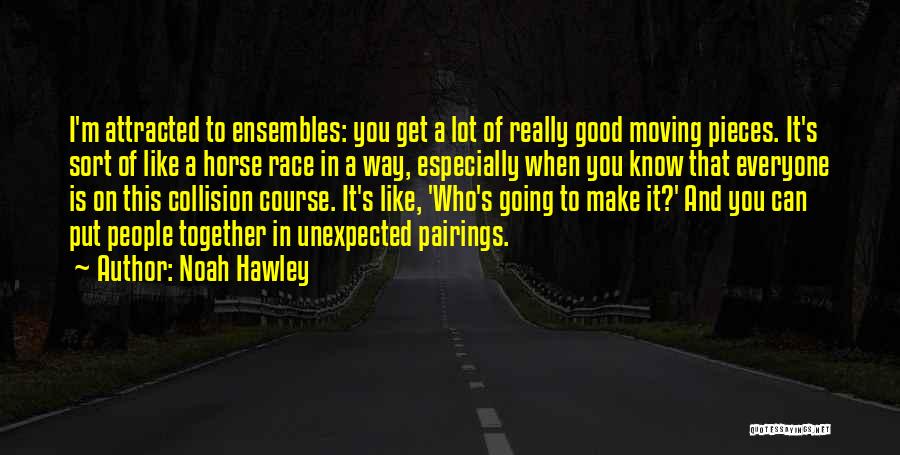 Noah Hawley Quotes: I'm Attracted To Ensembles: You Get A Lot Of Really Good Moving Pieces. It's Sort Of Like A Horse Race