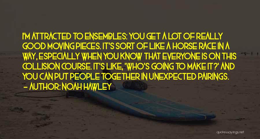 Noah Hawley Quotes: I'm Attracted To Ensembles: You Get A Lot Of Really Good Moving Pieces. It's Sort Of Like A Horse Race