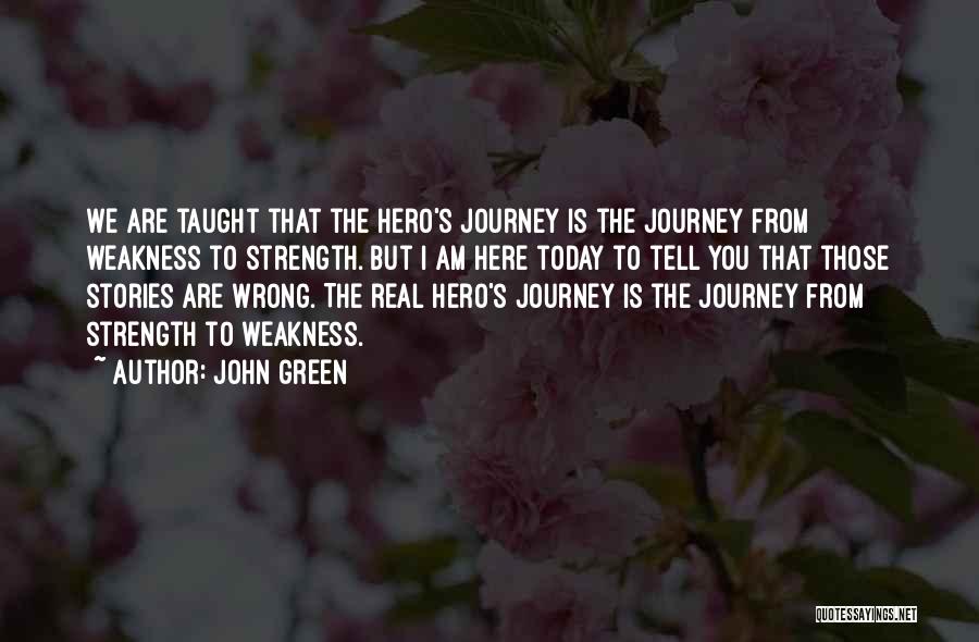 John Green Quotes: We Are Taught That The Hero's Journey Is The Journey From Weakness To Strength. But I Am Here Today To