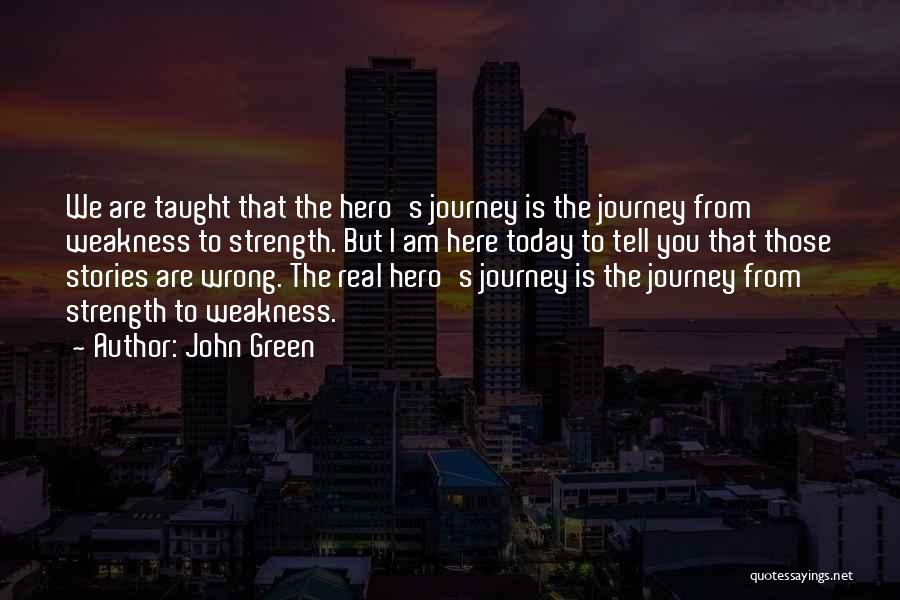 John Green Quotes: We Are Taught That The Hero's Journey Is The Journey From Weakness To Strength. But I Am Here Today To