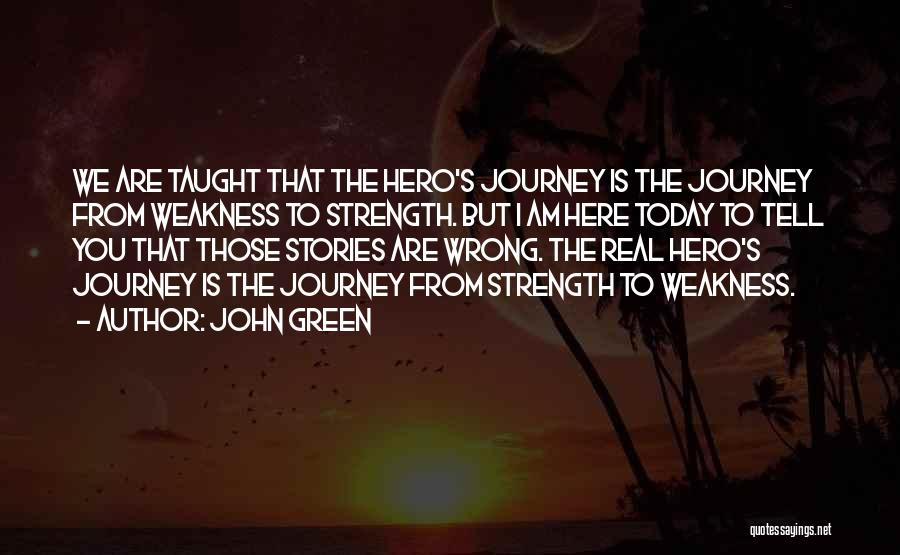 John Green Quotes: We Are Taught That The Hero's Journey Is The Journey From Weakness To Strength. But I Am Here Today To