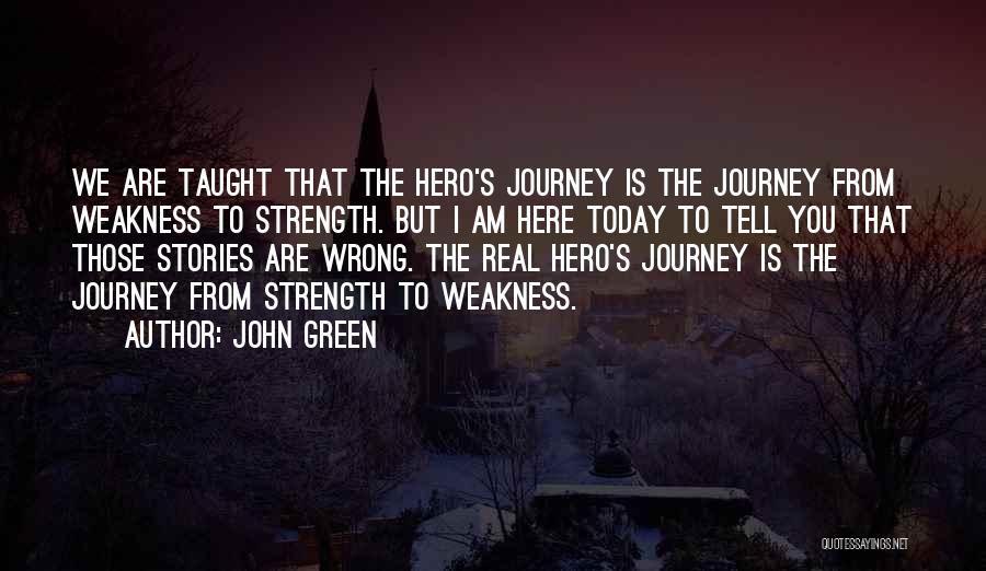 John Green Quotes: We Are Taught That The Hero's Journey Is The Journey From Weakness To Strength. But I Am Here Today To