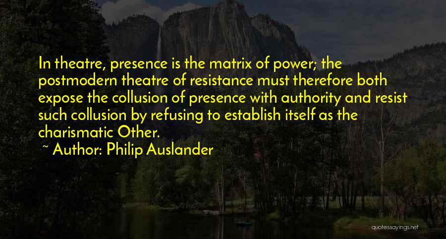 Philip Auslander Quotes: In Theatre, Presence Is The Matrix Of Power; The Postmodern Theatre Of Resistance Must Therefore Both Expose The Collusion Of