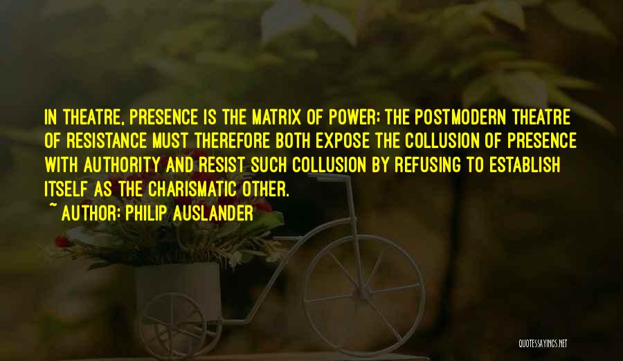 Philip Auslander Quotes: In Theatre, Presence Is The Matrix Of Power; The Postmodern Theatre Of Resistance Must Therefore Both Expose The Collusion Of