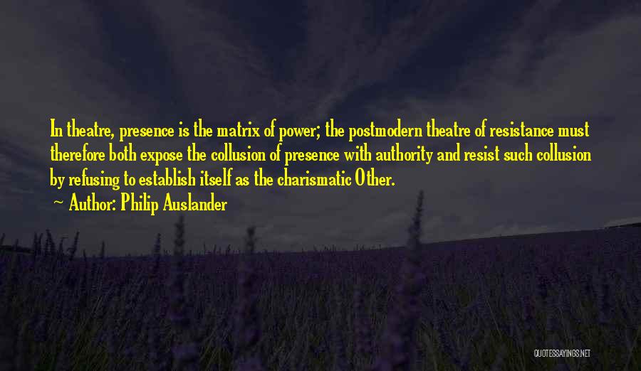 Philip Auslander Quotes: In Theatre, Presence Is The Matrix Of Power; The Postmodern Theatre Of Resistance Must Therefore Both Expose The Collusion Of