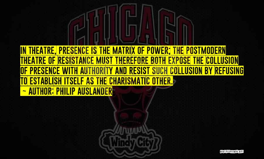 Philip Auslander Quotes: In Theatre, Presence Is The Matrix Of Power; The Postmodern Theatre Of Resistance Must Therefore Both Expose The Collusion Of