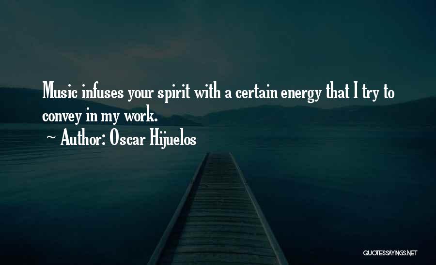 Oscar Hijuelos Quotes: Music Infuses Your Spirit With A Certain Energy That I Try To Convey In My Work.