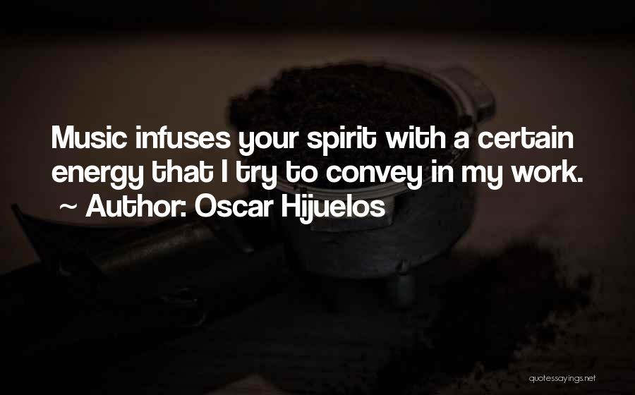 Oscar Hijuelos Quotes: Music Infuses Your Spirit With A Certain Energy That I Try To Convey In My Work.