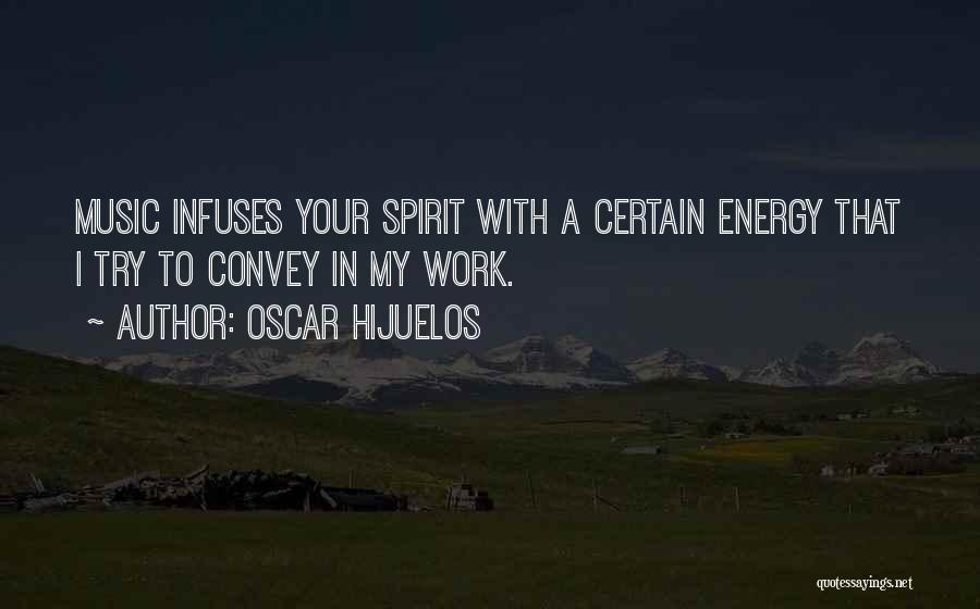Oscar Hijuelos Quotes: Music Infuses Your Spirit With A Certain Energy That I Try To Convey In My Work.