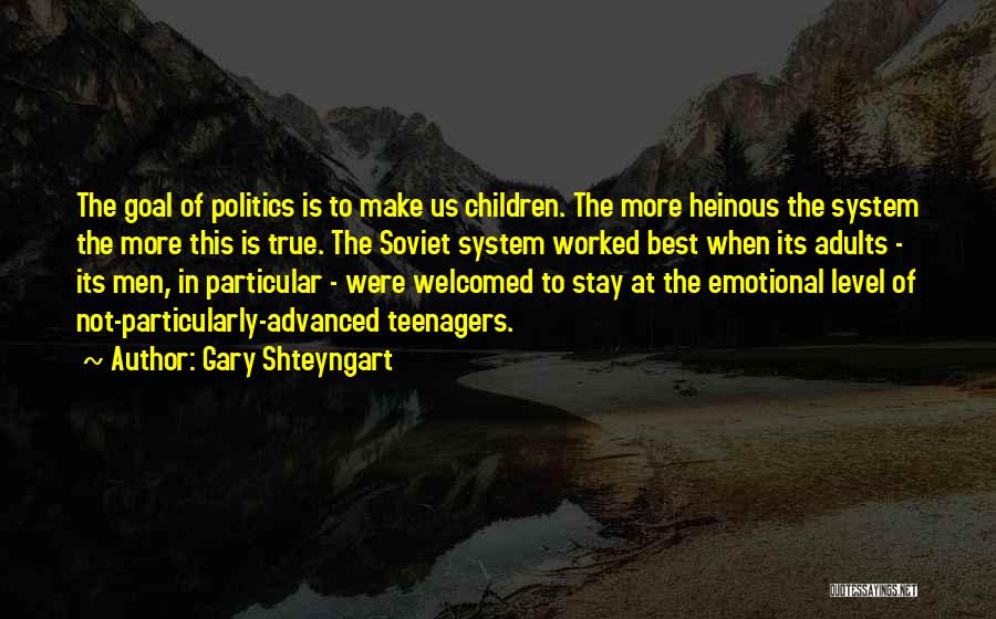 Gary Shteyngart Quotes: The Goal Of Politics Is To Make Us Children. The More Heinous The System The More This Is True. The