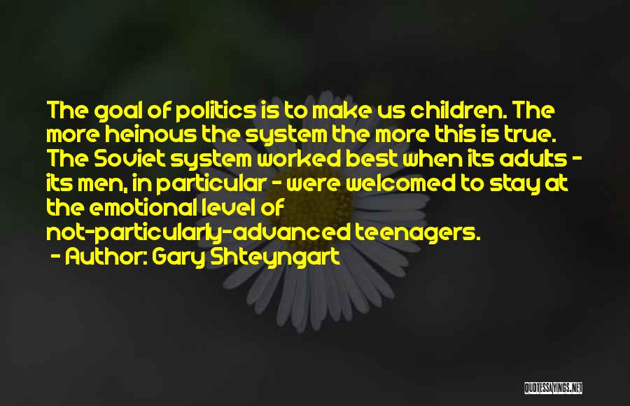 Gary Shteyngart Quotes: The Goal Of Politics Is To Make Us Children. The More Heinous The System The More This Is True. The