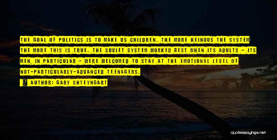 Gary Shteyngart Quotes: The Goal Of Politics Is To Make Us Children. The More Heinous The System The More This Is True. The