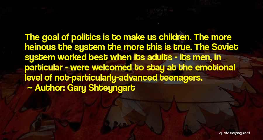 Gary Shteyngart Quotes: The Goal Of Politics Is To Make Us Children. The More Heinous The System The More This Is True. The